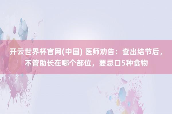开云世界杯官网(中国) 医师劝告：查出结节后，不管助长在哪个部位，要忌口5种食物