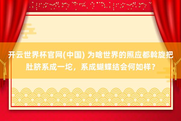 开云世界杯官网(中国) 为啥世界的照应都斡旋把肚脐系成一坨，系成蝴蝶结会何如样？