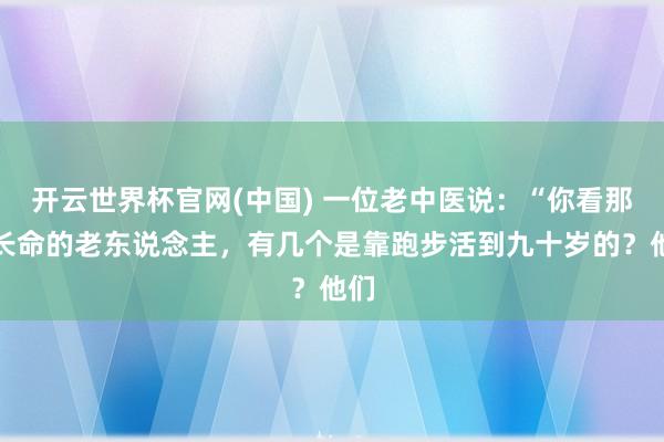 开云世界杯官网(中国) 一位老中医说：“你看那些长命的老东说念主，有几个是靠跑步活到九十岁的？他们