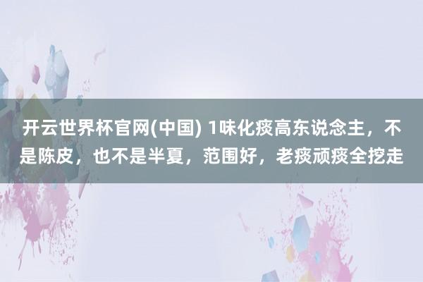 开云世界杯官网(中国) 1味化痰高东说念主，不是陈皮，也不是半夏，范围好，老痰顽痰全挖走