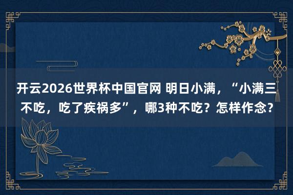 开云2026世界杯中国官网 明日小满，“小满三不吃，吃了疾祸多”，哪3种不吃？怎样作念？