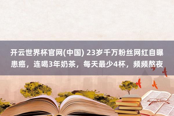 开云世界杯官网(中国) 23岁千万粉丝网红自曝患癌，连喝3年奶茶，每天最少4杯，频频熬夜
