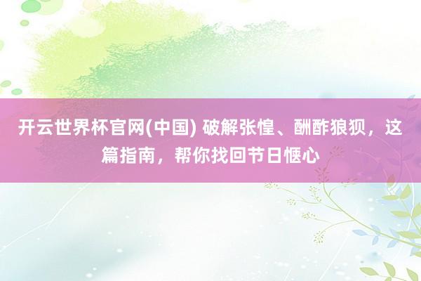 开云世界杯官网(中国) 破解张惶、酬酢狼狈，这篇指南，帮你找回节日惬心