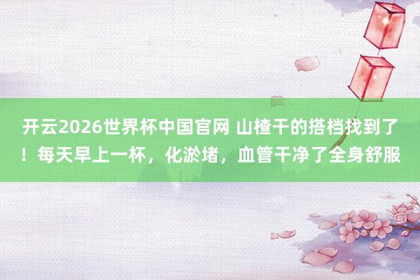 开云2026世界杯中国官网 山楂干的搭档找到了！每天早上一杯，化淤堵，血管干净了全身舒服