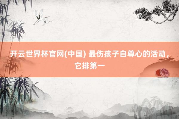 开云世界杯官网(中国) 最伤孩子自尊心的活动，它排第一