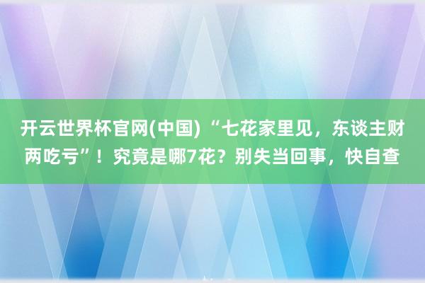 开云世界杯官网(中国) “七花家里见，东谈主财两吃亏”！究竟是哪7花？别失当回事，快自查