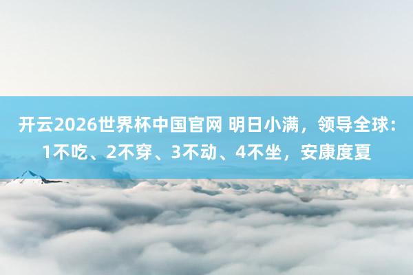 开云2026世界杯中国官网 明日小满，领导全球：1不吃、2不穿、3不动、4不坐，安康度夏