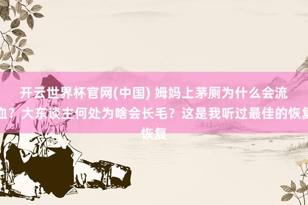 开云世界杯官网(中国) 姆妈上茅厕为什么会流血?大东谈主何处为啥会长毛?这是我听过最佳的恢复