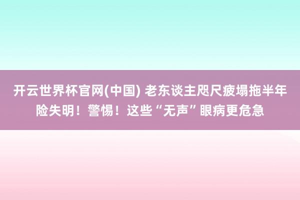 开云世界杯官网(中国) 老东谈主咫尺疲塌拖半年险失明！警惕！这些“无声”眼病更危急