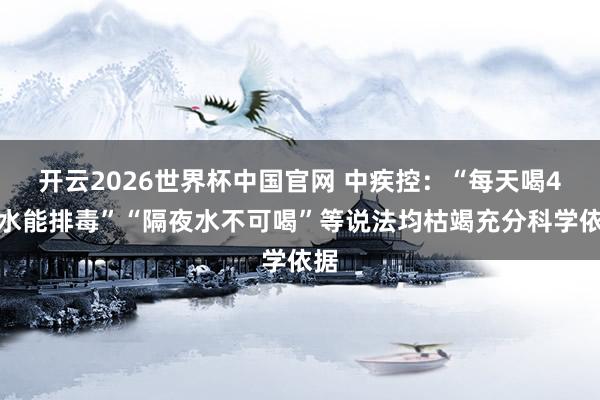开云2026世界杯中国官网 中疾控：“每天喝4升水能排毒”“隔夜水不可喝”等说法均枯竭充分科学依据