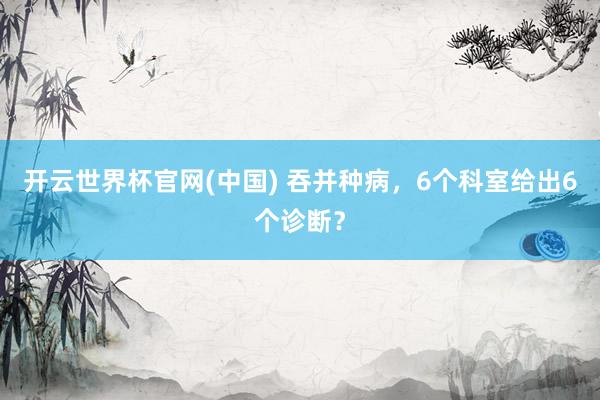 开云世界杯官网(中国) 吞并种病，6个科室给出6个诊断？