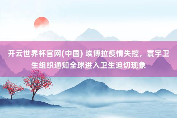 开云世界杯官网(中国) 埃博拉疫情失控，寰宇卫生组织通知全球进入卫生迫切现象