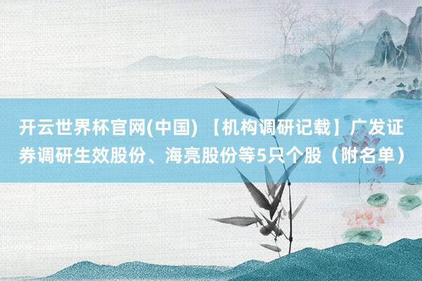 开云世界杯官网(中国) 【机构调研记载】广发证券调研生效股份、海亮股份等5只个股（附名单）