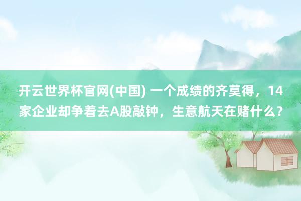 开云世界杯官网(中国) 一个成绩的齐莫得，14家企业却争着去A股敲钟，生意航天在赌什么？