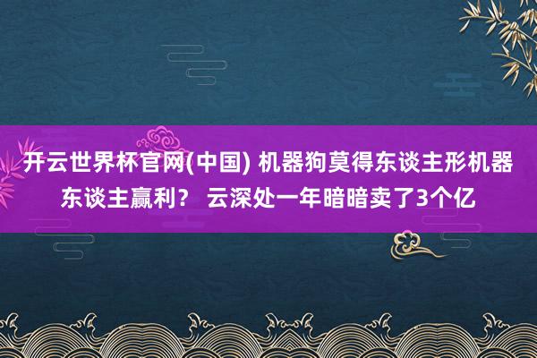 开云世界杯官网(中国) 机器狗莫得东谈主形机器东谈主赢利？ 云深处一年暗暗卖了3个亿