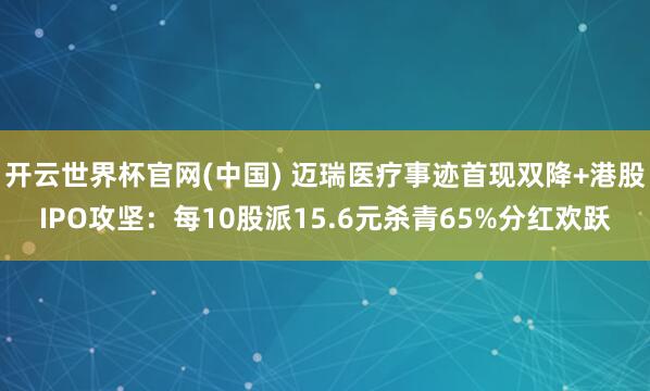 开云世界杯官网(中国) 迈瑞医疗事迹首现双降+港股IPO攻坚:每10股派15.6元杀青65%分红欢跃