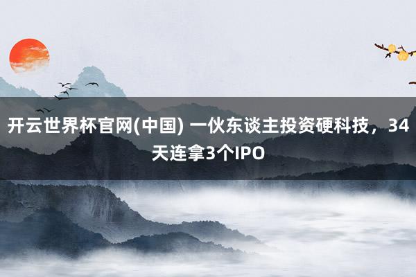 开云世界杯官网(中国) 一伙东谈主投资硬科技，34天连拿3个IPO