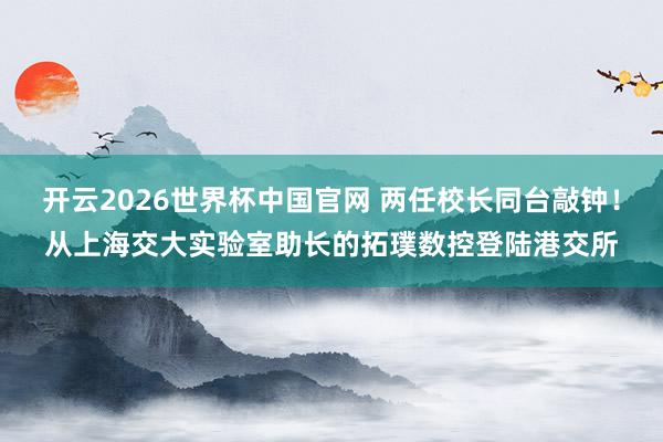 开云2026世界杯中国官网 两任校长同台敲钟!从上海交大实验室助长的拓璞数控登陆港交所