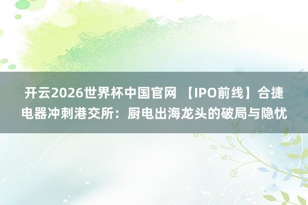 开云2026世界杯中国官网 【IPO前线】合捷电器冲刺港交所：厨电出海龙头的破局与隐忧