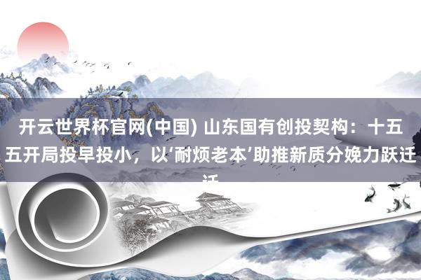 开云世界杯官网(中国) 山东国有创投契构：十五五开局投早投小，以‘耐烦老本’助推新质分娩力跃迁