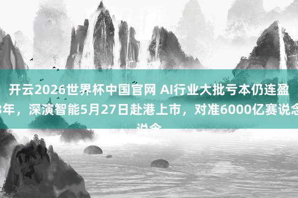 开云2026世界杯中国官网 AI行业大批亏本仍连盈3年,深演智能5月27日赴港上市,对准6000亿赛说念
