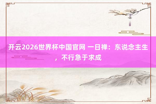 开云2026世界杯中国官网 一日禅：东说念主生，不行急于求成