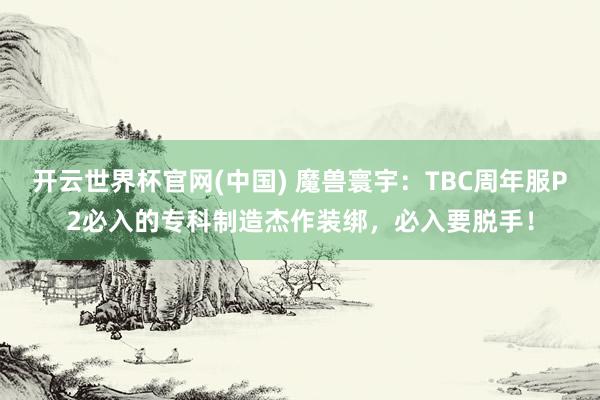 开云世界杯官网(中国) 魔兽寰宇：TBC周年服P2必入的专科制造杰作装绑，必入要脱手！