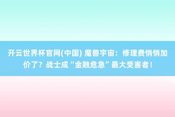 开云世界杯官网(中国) 魔兽宇宙：修理费悄悄加价了？战士成“金融危急”最大受害者！