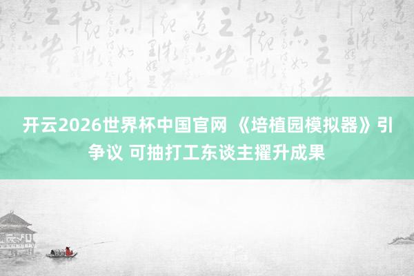开云2026世界杯中国官网 《培植园模拟器》引争议 可抽打工东谈主擢升成果