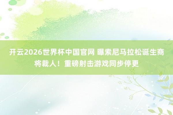 开云2026世界杯中国官网 曝索尼马拉松诞生商将裁人！重磅射击游戏同步停更