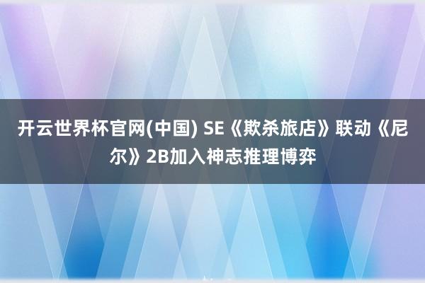 开云世界杯官网(中国) SE《欺杀旅店》联动《尼尔》2B加入神志推理博弈