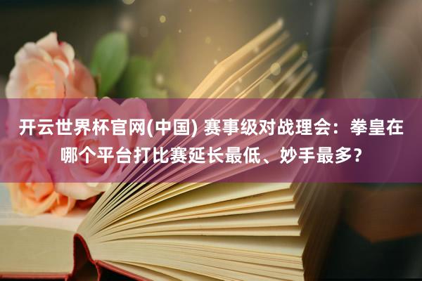 开云世界杯官网(中国) 赛事级对战理会：拳皇在哪个平台打比赛延长最低、妙手最多？