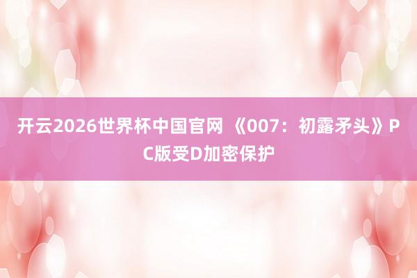 开云2026世界杯中国官网 《007：初露矛头》PC版受D加密保护