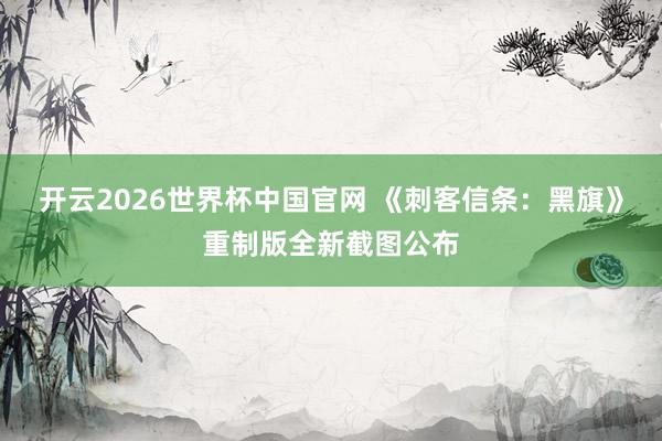 开云2026世界杯中国官网 《刺客信条：黑旗》重制版全新截图公布