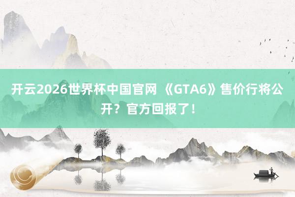 开云2026世界杯中国官网 《GTA6》售价行将公开？官方回报了！
