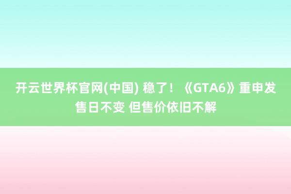 开云世界杯官网(中国) 稳了！《GTA6》重申发售日不变 但售价依旧不解