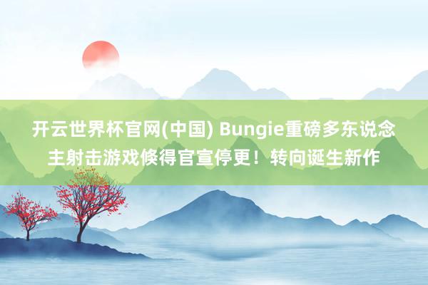 开云世界杯官网(中国) Bungie重磅多东说念主射击游戏倏得官宣停更！转向诞生新作