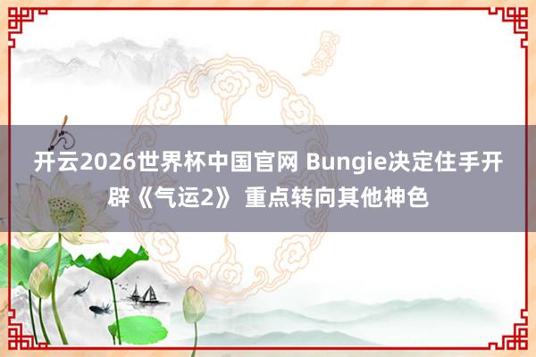 开云2026世界杯中国官网 Bungie决定住手开辟《气运2》 重点转向其他神色