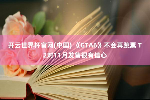 开云世界杯官网(中国) 《GTA6》不会再跳票 T2对11月发售很有信心