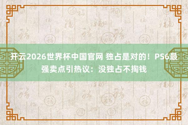 开云2026世界杯中国官网 独占是对的！PS6最强卖点引热议：没独占不掏钱