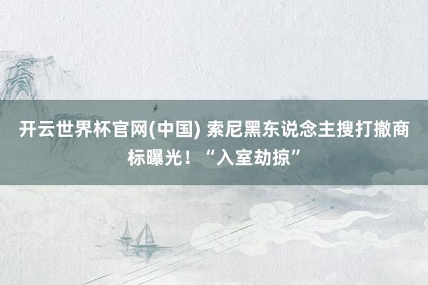 开云世界杯官网(中国) 索尼黑东说念主搜打撤商标曝光!“入室劫掠”