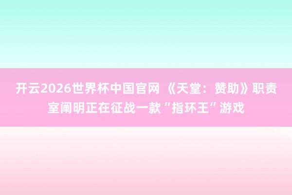 开云2026世界杯中国官网 《天堂：赞助》职责室阐明正在征战一款“指环王”游戏