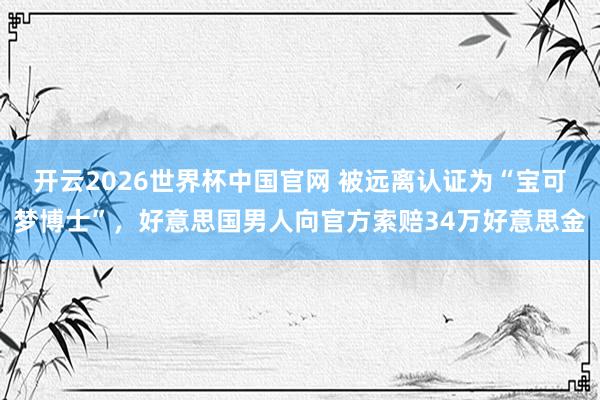 开云2026世界杯中国官网 被远离认证为“宝可梦博士”,好意思国男人向官方索赔34万好意思金