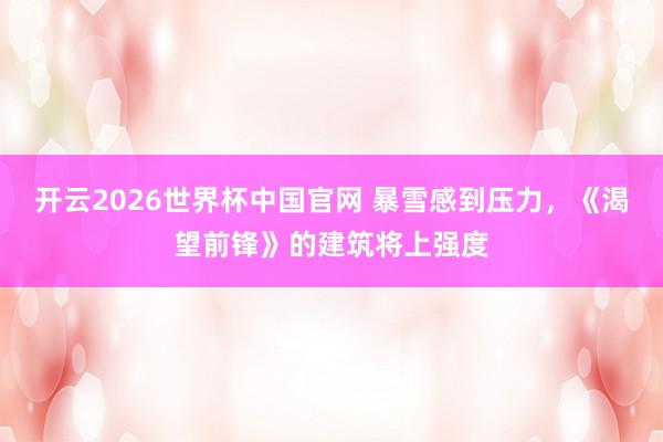 开云2026世界杯中国官网 暴雪感到压力，《渴望前锋》的建筑将上强度