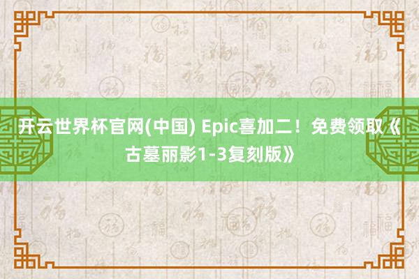 开云世界杯官网(中国) Epic喜加二！免费领取《古墓丽影1-3复刻版》
