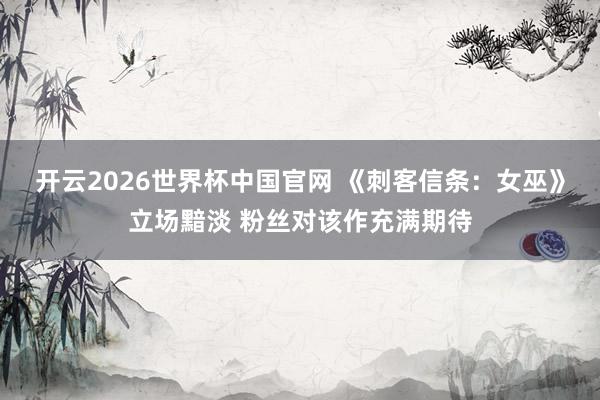开云2026世界杯中国官网 《刺客信条:女巫》立场黯淡 粉丝对该作充满期待