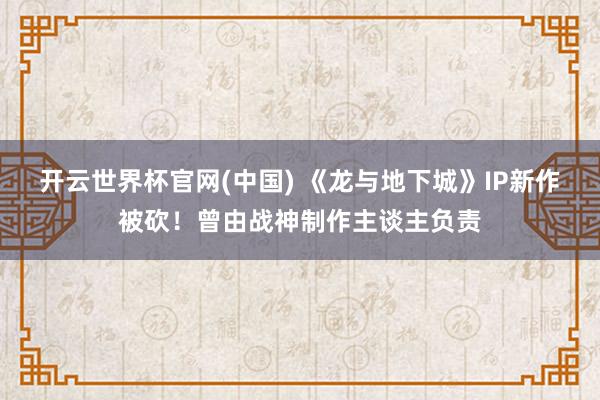 开云世界杯官网(中国) 《龙与地下城》IP新作被砍!曾由战神制作主谈主负责