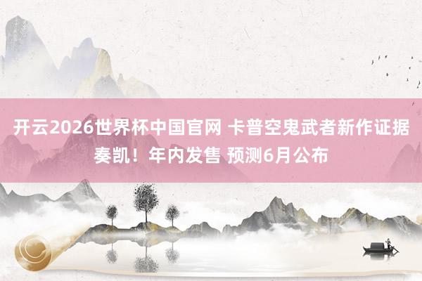 开云2026世界杯中国官网 卡普空鬼武者新作证据奏凯!年内发售 预测6月公布