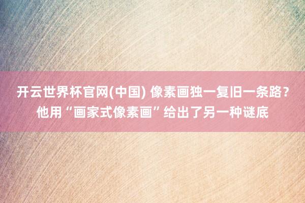 开云世界杯官网(中国) 像素画独一复旧一条路？他用“画家式像素画”给出了另一种谜底
