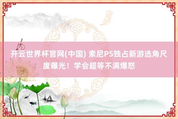 开云世界杯官网(中国) 索尼PS独占新游选角尺度曝光！学会超等不满爆怒